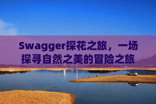 Swagger探花之旅，一场探寻自然之美的冒险之旅