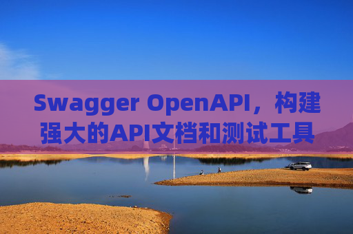Swagger OpenAPI，构建强大的API文档和测试工具